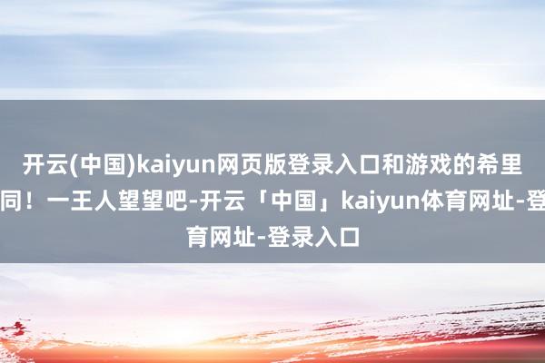 开云(中国)kaiyun网页版登录入口和游戏的希里一模雷同！