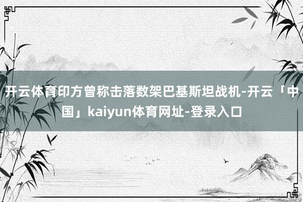 开云体育　　印方曾称击落数架巴基斯坦战机-开云「中国」kai