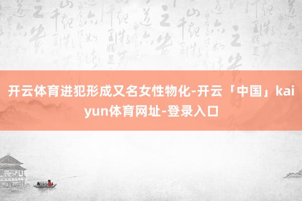 开云体育进犯形成又名女性物化-开云「中国」kaiyun体育网址-登录入口