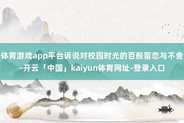体育游戏app平台诉说对校园时光的百般留恋与不舍-开云「中国