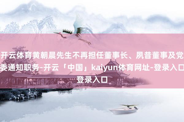 开云体育黄朝晨先生不再担任董事长、夙昔董事及党委通知职务-开云「中国」kaiyun体育网址-登录入口