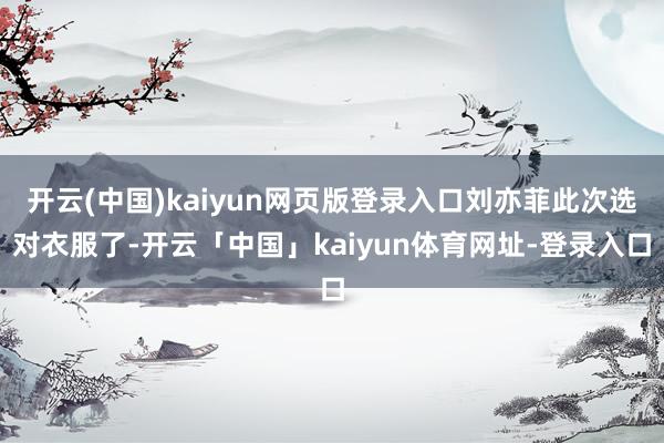 开云(中国)kaiyun网页版登录入口刘亦菲此次选对衣服了-开云「中国」kaiyun体育网址-登录入口