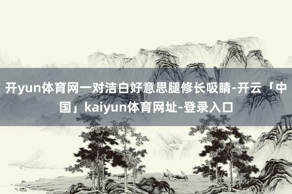 开yun体育网一对洁白好意思腿修长吸睛-开云「中国」kaiyun体育网址-登录入口
