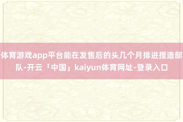 体育游戏app平台能在发售后的头几个月排进捏造部队-开云「中