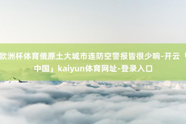 欧洲杯体育俄原土大城市连防空警报皆很少响-开云「中国」kai