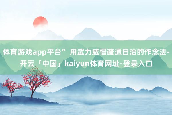 体育游戏app平台” 用武力威慑疏通自治的作念法-开云「中国」kaiyun体育网址-登录入口