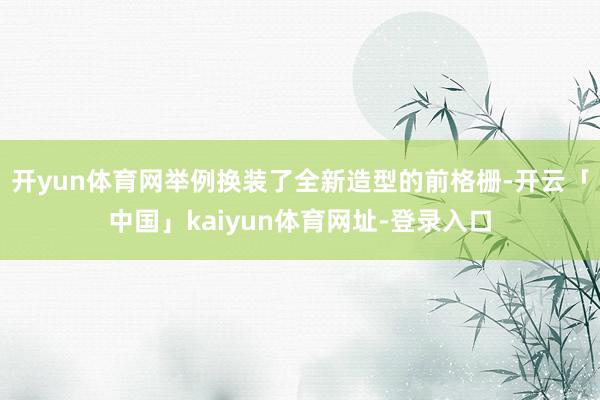 开yun体育网举例换装了全新造型的前格栅-开云「中国」kai