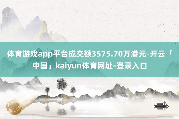 体育游戏app平台成交额3575.70万港元-开云「中国」k