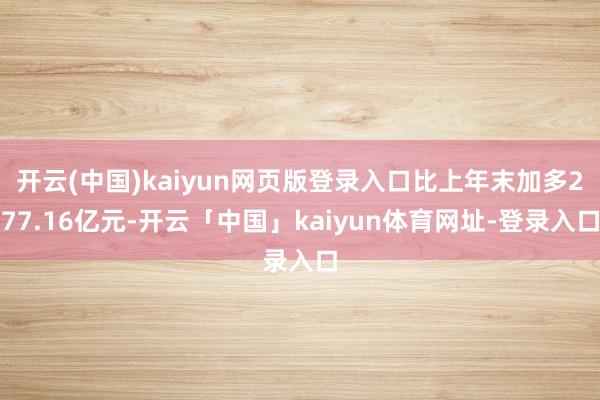 开云(中国)kaiyun网页版登录入口比上年末加多277.1