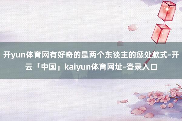 开yun体育网有好奇的是两个东谈主的惩处款式-开云「中国」kaiyun体育网址-登录入口