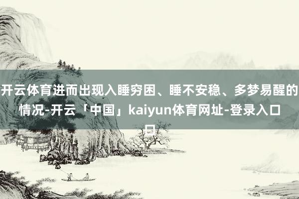 开云体育进而出现入睡穷困、睡不安稳、多梦易醒的情况-开云「中国」kaiyun体育网址-登录入口