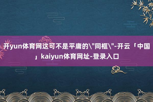开yun体育网这可不是平庸的