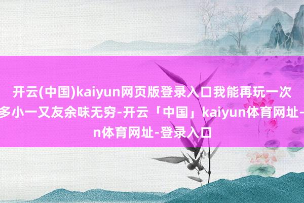 开云(中国)kaiyun网页版登录入口我能再玩一次吗？”好多小一又友余味无穷-开云「中国」kaiyun体育网址-登录入口