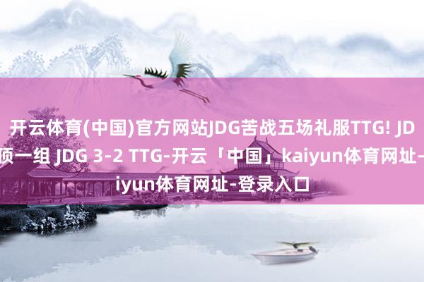 开云体育(中国)官方网站JDG苦战五场礼服TTG! JDG到手登顶一组 JDG 3-2 TTG-开云「中国」kaiyun体育网址-登录入口