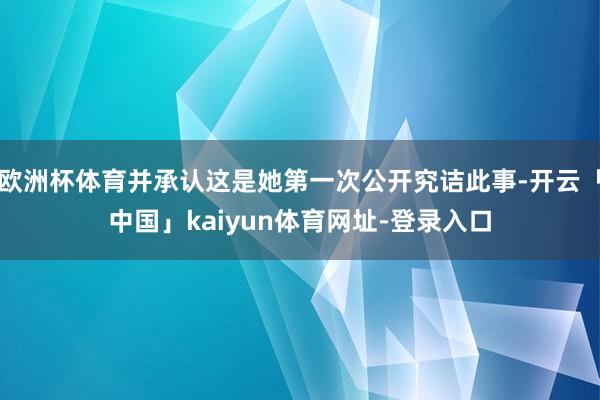 欧洲杯体育并承认这是她第一次公开究诘此事-开云「中国」kaiyun体育网址-登录入口