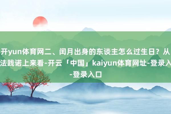 开yun体育网二、闰月出身的东谈主怎么过生日？从历法践诺上来看-开云「中国」kaiyun体育网址-登录入口