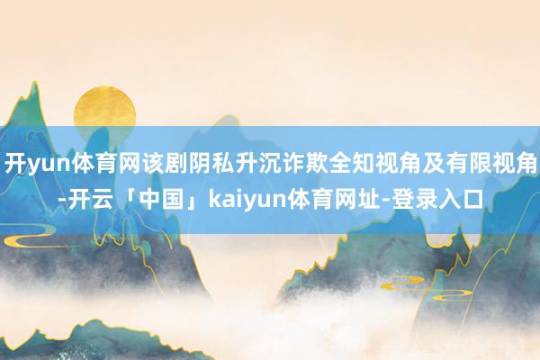 开yun体育网该剧阴私升沉诈欺全知视角及有限视角-开云「中国」kaiyun体育网址-登录入口