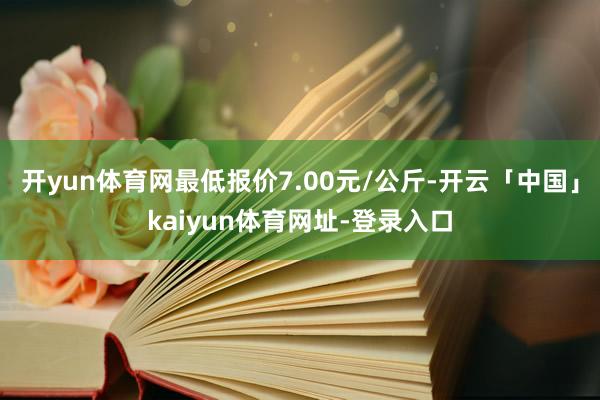 开yun体育网最低报价7.00元/公斤-开云「中国」kaiyun体育网址-登录入口