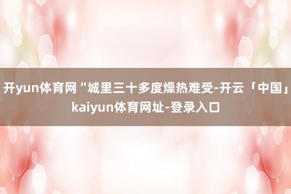 开yun体育网“城里三十多度燥热难受-开云「中国」kaiyun体育网址-登录入口