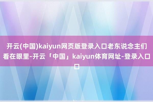 开云(中国)kaiyun网页版登录入口老东说念主们看在眼里-