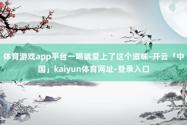 体育游戏app平台一喝就爱上了这个滋味-开云「中国」kaiy