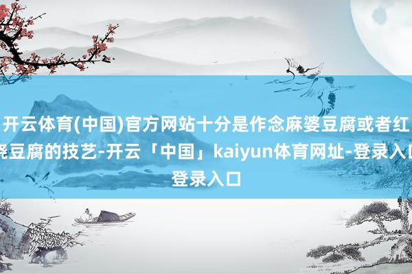 开云体育(中国)官方网站十分是作念麻婆豆腐或者红烧豆腐的技艺