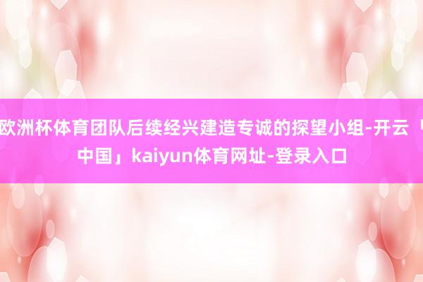 欧洲杯体育团队后续经兴建造专诚的探望小组-开云「中国」kaiyun体育网址-登录入口