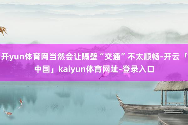 开yun体育网当然会让隔壁“交通”不太顺畅-开云「中国」kaiyun体育网址-登录入口