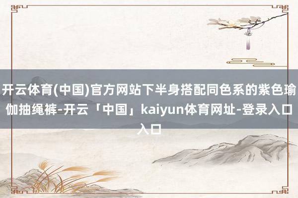 开云体育(中国)官方网站下半身搭配同色系的紫色瑜伽抽绳裤-开云「中国」kaiyun体育网址-登录入口