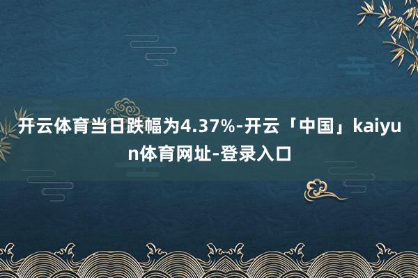 开云体育当日跌幅为4.37%-开云「中国」kaiyun体育网址-登录入口