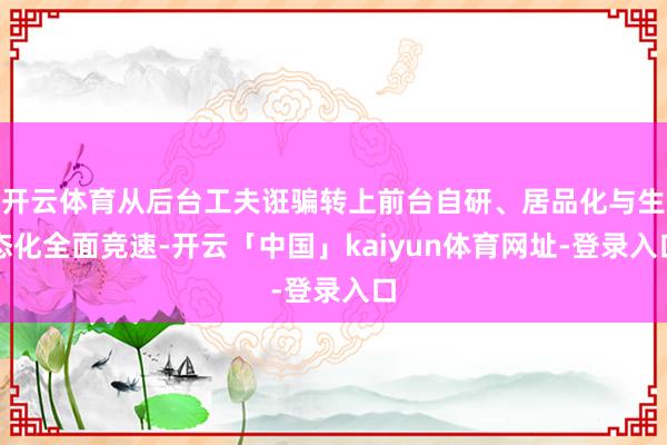 开云体育从后台工夫诳骗转上前台自研、居品化与生态化全面竞速-