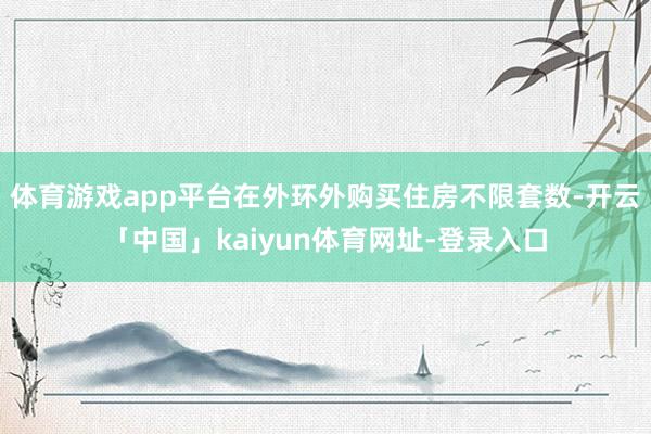 体育游戏app平台在外环外购买住房不限套数-开云「中国」kaiyun体育网址-登录入口