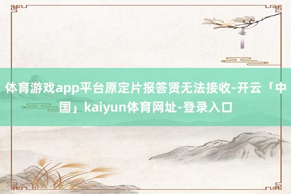 体育游戏app平台原定片报答贤无法接收-开云「中国」kaiy