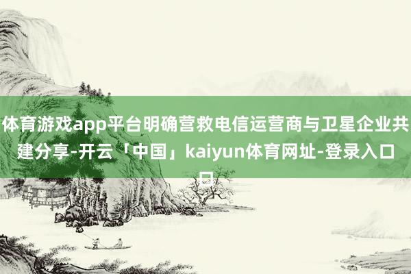 体育游戏app平台明确营救电信运营商与卫星企业共建分享-开云「中国」kaiyun体育网址-登录入口
