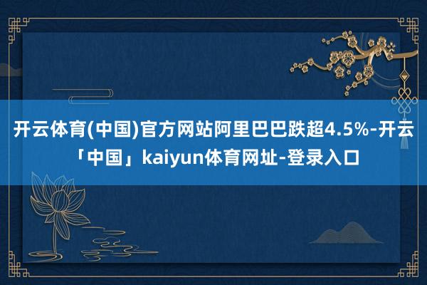 开云体育(中国)官方网站阿里巴巴跌超4.5%-开云「中国」kaiyun体育网址-登录入口