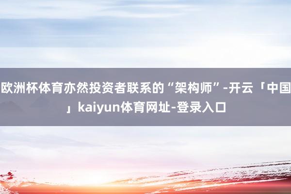 欧洲杯体育亦然投资者联系的“架构师”-开云「中国」kaiyun体育网址-登录入口
