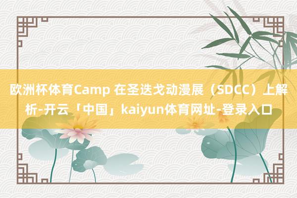 欧洲杯体育Camp 在圣迭戈动漫展(SDCC)上解析-开云「中国」kaiyun体育网址-登录入口