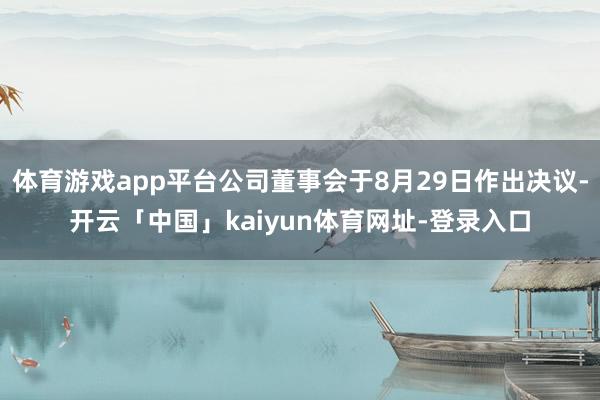 体育游戏app平台公司董事会于8月29日作出决议-开云「中国」kaiyun体育网址-登录入口