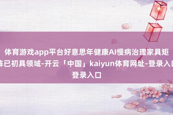 体育游戏app平台好意思年健康AI慢病治理家具矩阵已初具领域-开云「中国」kaiyun体育网址-登录入口