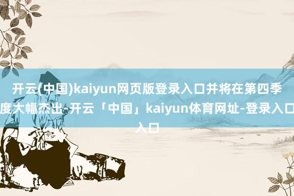 开云(中国)kaiyun网页版登录入口并将在第四季度大幅杰出-开云「中国」kaiyun体育网址-登录入口