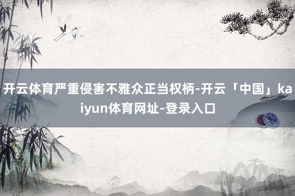 开云体育严重侵害不雅众正当权柄-开云「中国」kaiyun体育