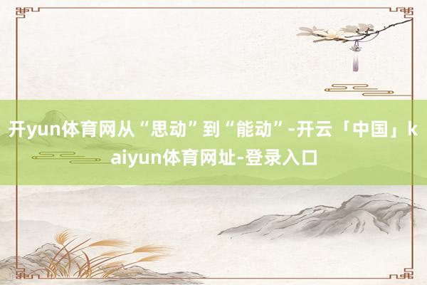 开yun体育网从“思动”到“能动”-开云「中国」kaiyun