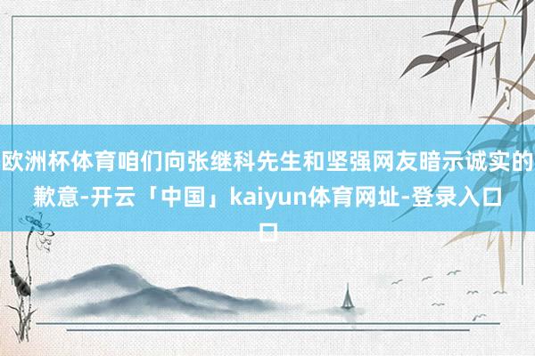 欧洲杯体育咱们向张继科先生和坚强网友暗示诚实的歉意-开云「中