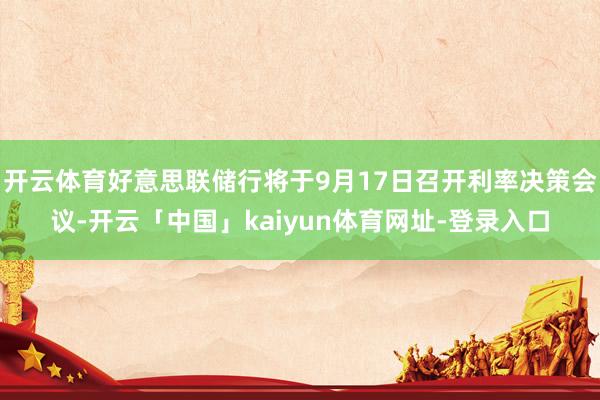 开云体育好意思联储行将于9月17日召开利率决策会议-开云「中国」kaiyun体育网址-登录入口