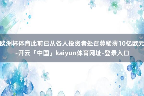 欧洲杯体育此前已从各人投资者处召募稀薄10亿欧元-开云「中国」kaiyun体育网址-登录入口