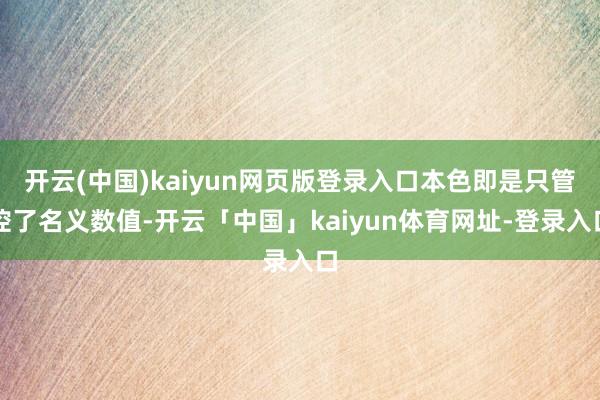 开云(中国)kaiyun网页版登录入口本色即是只管控了名义数值-开云「中国」kaiyun体育网址-登录入口
