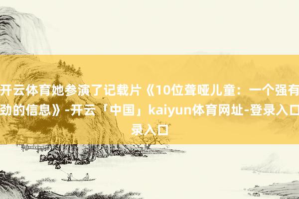 开云体育她参演了记载片《10位聋哑儿童：一个强有劲的信息》-开云「中国」kaiyun体育网址-登录入口