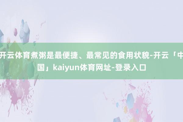 开云体育煮粥是最便捷、最常见的食用状貌-开云「中国」kaiyun体育网址-登录入口
