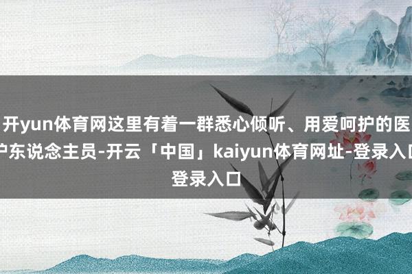 开yun体育网这里有着一群悉心倾听、用爱呵护的医护东说念主员-开云「中国」kaiyun体育网址-登录入口