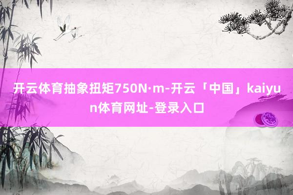 开云体育抽象扭矩750N·m-开云「中国」kaiyun体育网址-登录入口